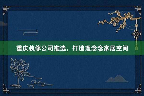 重庆装修公司推选，打造理念念家居空间