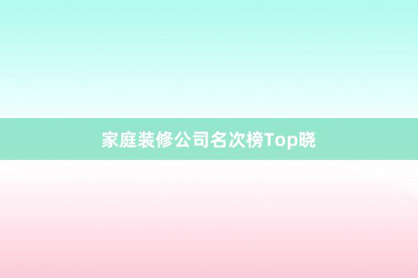 家庭装修公司名次榜Top晓