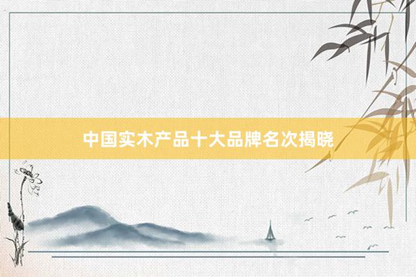 中国实木产品十大品牌名次揭晓