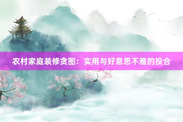 农村家庭装修贪图：实用与好意思不雅的投合