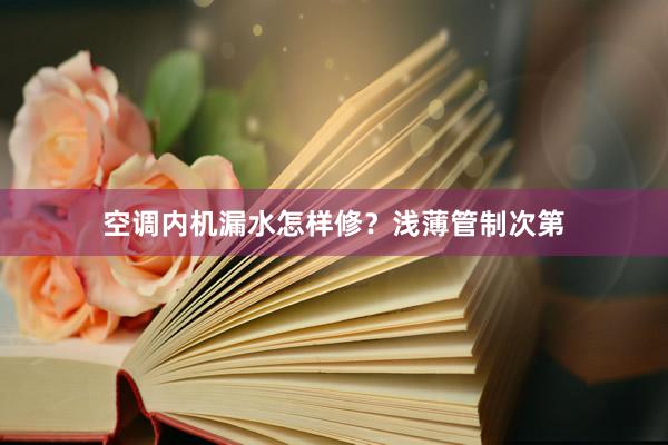 空调内机漏水怎样修？浅薄管制次第