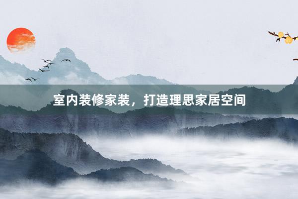 室内装修家装，打造理思家居空间