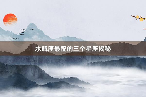 水瓶座最配的三个星座揭秘