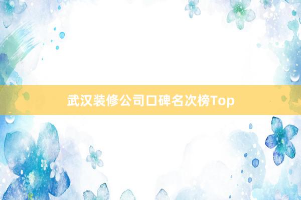武汉装修公司口碑名次榜Top