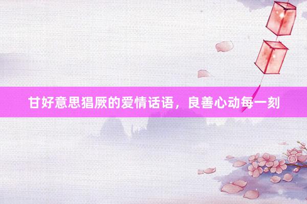 甘好意思猖厥的爱情话语，良善心动每一刻