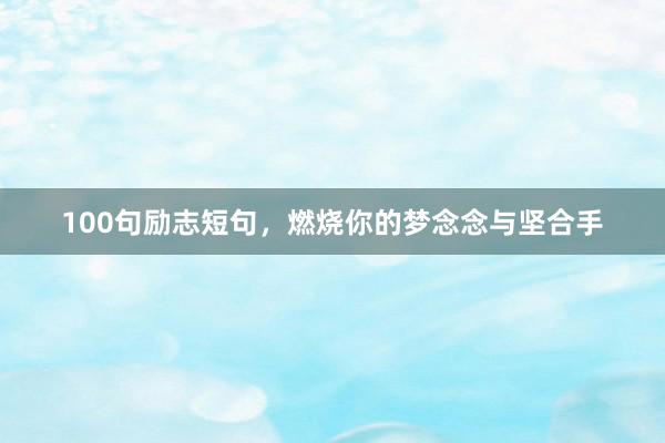 100句励志短句，燃烧你的梦念念与坚合手