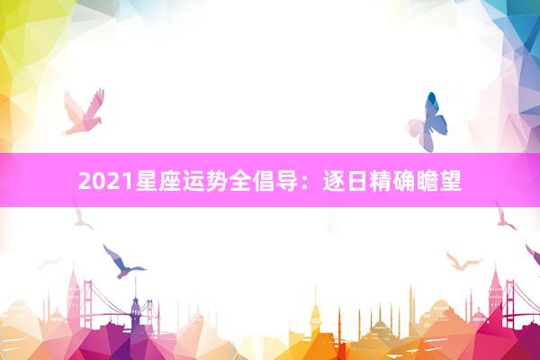2021星座运势全倡导：逐日精确瞻望