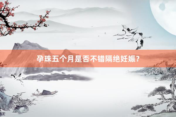 孕珠五个月是否不错隔绝妊娠？