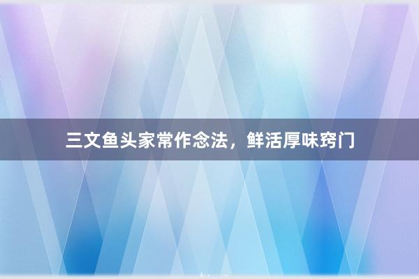 三文鱼头家常作念法，鲜活厚味窍门