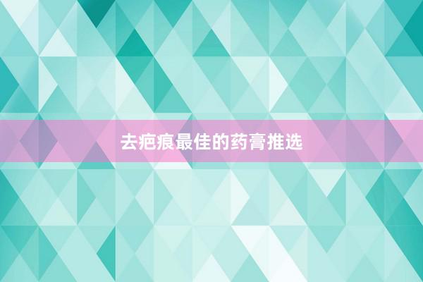 去疤痕最佳的药膏推选
